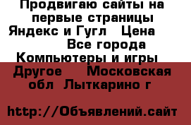 Продвигаю сайты на первые страницы Яндекс и Гугл › Цена ­ 8 000 - Все города Компьютеры и игры » Другое   . Московская обл.,Лыткарино г.